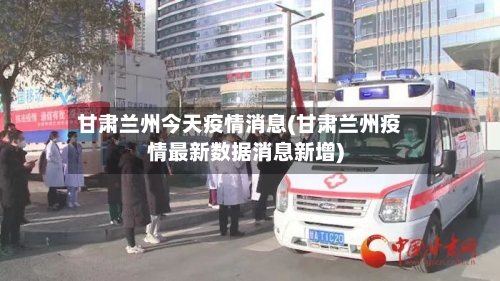 甘肃兰州今天疫情消息(甘肃兰州疫情最新数据消息新增)