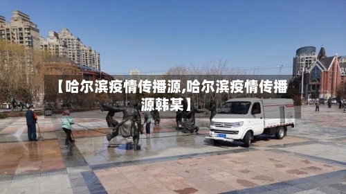 【哈尔滨疫情传播源,哈尔滨疫情传播源韩某】