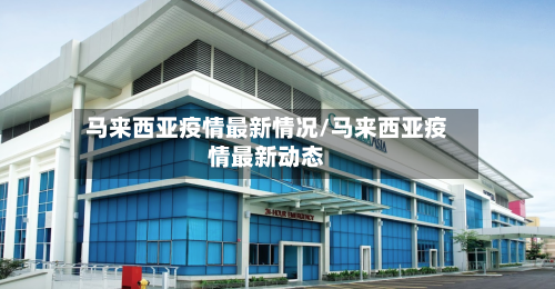 马来西亚疫情最新情况/马来西亚疫情最新动态-第3张图片