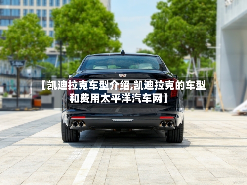 【凯迪拉克车型介绍,凯迪拉克的车型和费用太平洋汽车网】