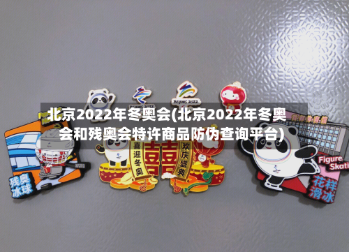 北京2022年冬奥会(北京2022年冬奥会和残奥会特许商品防伪查询平台)