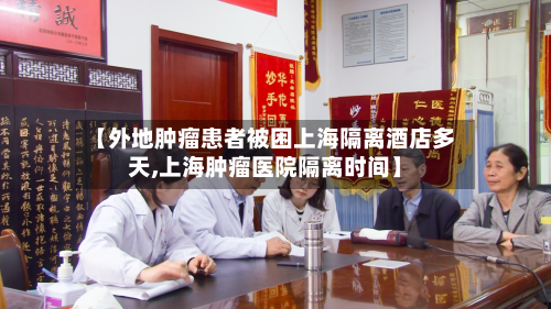 【外地肿瘤患者被困上海隔离酒店多天,上海肿瘤医院隔离时间】-第3张图片