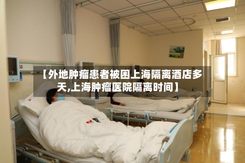【外地肿瘤患者被困上海隔离酒店多天,上海肿瘤医院隔离时间】-第2张图片