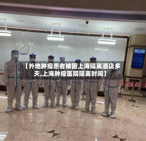【外地肿瘤患者被困上海隔离酒店多天,上海肿瘤医院隔离时间】