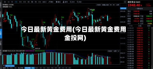 今日最新黄金费用(今日最新黄金费用金投网)