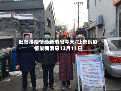 吐鲁番疫情最新消息今天/吐鲁番疫情最新消息12月11日-第3张图片