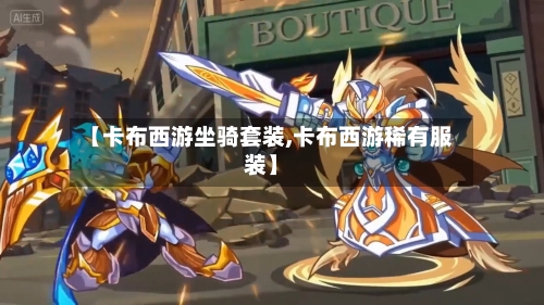 【卡布西游坐骑套装,卡布西游稀有服装】-第2张图片