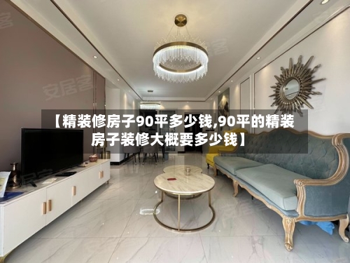 【精装修房子90平多少钱,90平的精装房子装修大概要多少钱】-第3张图片