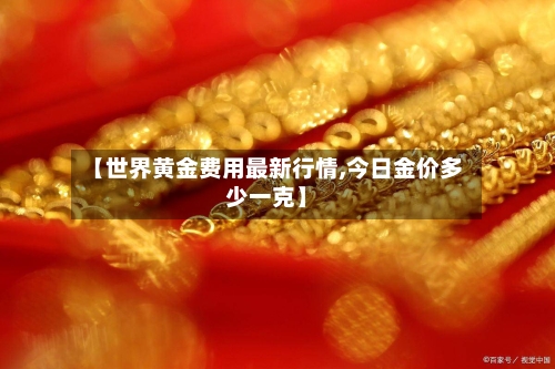 【世界黄金费用最新行情,今日金价多少一克】