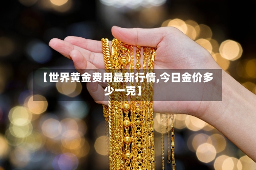 【世界黄金费用最新行情,今日金价多少一克】-第3张图片