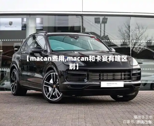 【macan费用,macan和卡宴有啥区别】-第2张图片