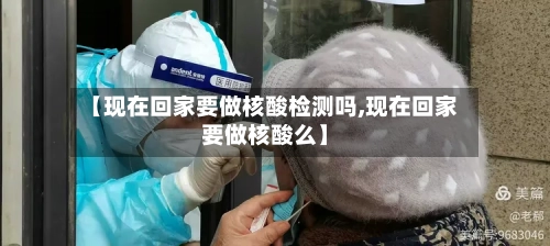 【现在回家要做核酸检测吗,现在回家要做核酸么】
