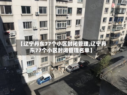 【辽宁丹东77个小区封闭管理,辽宁丹东77个小区封闭管理名单】-第2张图片