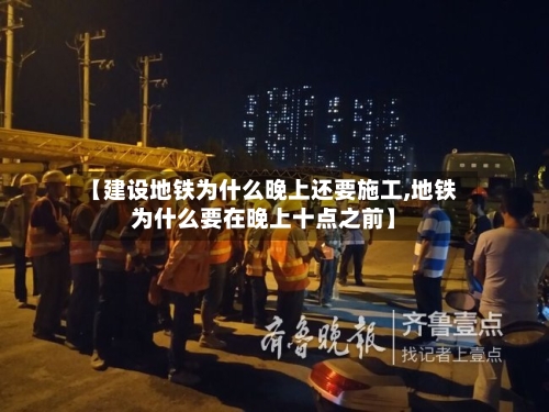 【建设地铁为什么晚上还要施工,地铁为什么要在晚上十点之前】