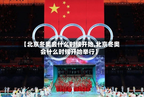 【北京冬奥会什么时候开始,北京冬奥会什么时候开始举行】