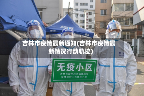 吉林市疫情最新通知(吉林市疫情最新情况行动轨迹)