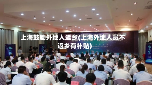 上海鼓励外地人返乡(上海外地人员不返乡有补贴)