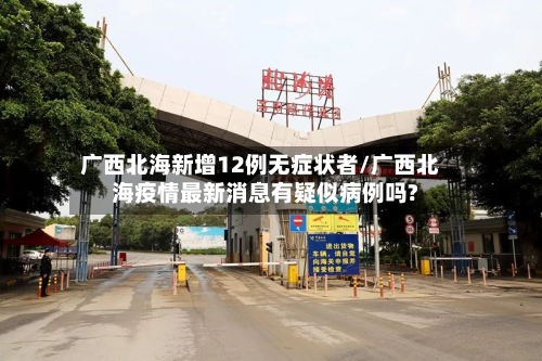广西北海新增12例无症状者/广西北海疫情最新消息有疑似病例吗?-第2张图片