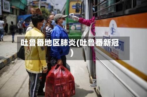 吐鲁番地区肺炎(吐鲁番新冠)