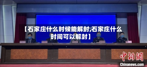 【石家庄什么时候能解封,石家庄什么时间可以解封】