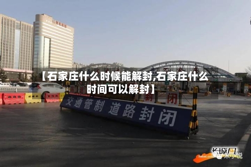 【石家庄什么时候能解封,石家庄什么时间可以解封】-第3张图片