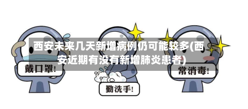 西安未来几天新增病例仍可能较多(西安近期有没有新增肺炎患者)