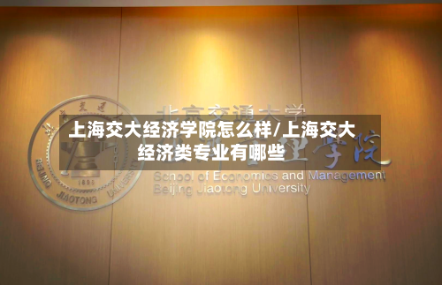 上海交大经济学院怎么样/上海交大经济类专业有哪些