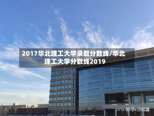 2017华北理工大学录取分数线/华北理工大学分数线2019
