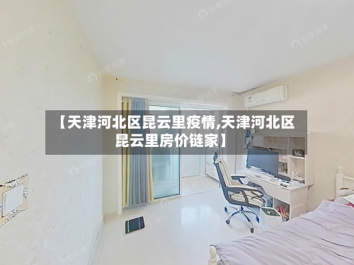 【天津河北区昆云里疫情,天津河北区昆云里房价链家】
