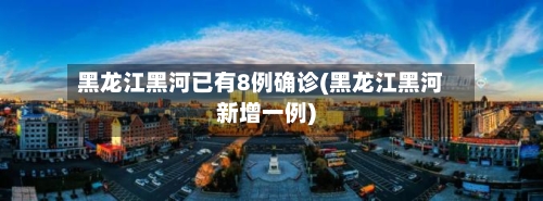 黑龙江黑河已有8例确诊(黑龙江黑河新增一例)