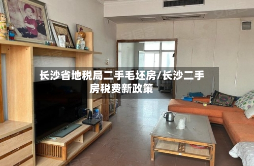 长沙省地税局二手毛坯房/长沙二手房税费新政策-第1张图片
