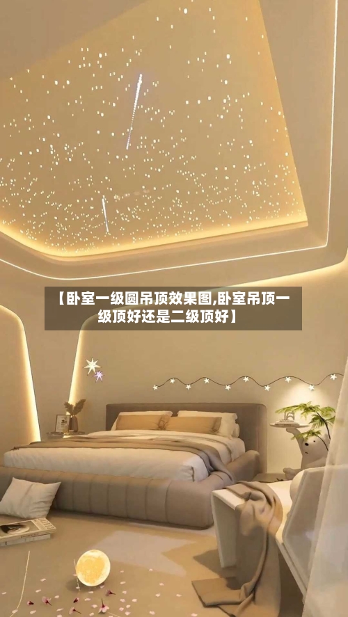 【卧室一级圆吊顶效果图,卧室吊顶一级顶好还是二级顶好】