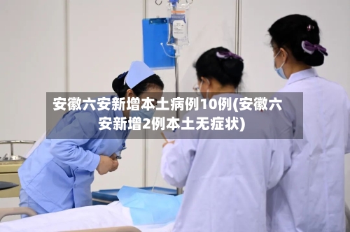 安徽六安新增本土病例10例(安徽六安新增2例本土无症状)-第1张图片