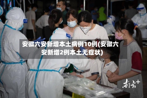 安徽六安新增本土病例10例(安徽六安新增2例本土无症状)-第2张图片