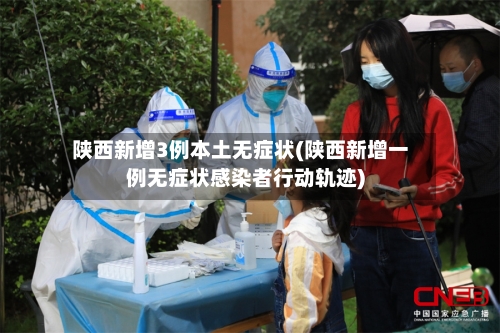 陕西新增3例本土无症状(陕西新增一例无症状感染者行动轨迹)