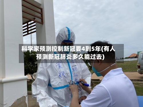 科学家预测控制新冠要4到5年(有人预测新冠肺炎多久能过去)-第1张图片