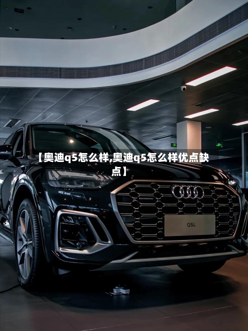 【奥迪q5怎么样,奥迪q5怎么样优点缺点】