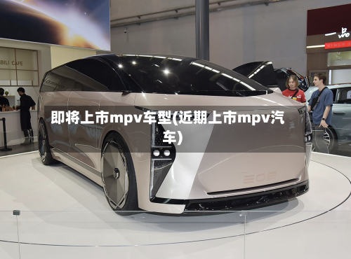 即将上市mpv车型(近期上市mpv汽车)-第3张图片