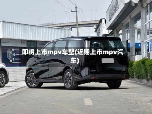 即将上市mpv车型(近期上市mpv汽车)-第2张图片