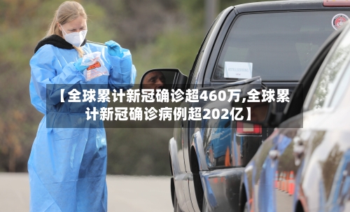 【全球累计新冠确诊超460万,全球累计新冠确诊病例超202亿】