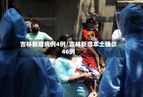 吉林新增病例4例/吉林新增本土确诊46例