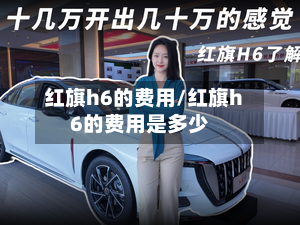红旗h6的费用/红旗h6的费用是多少