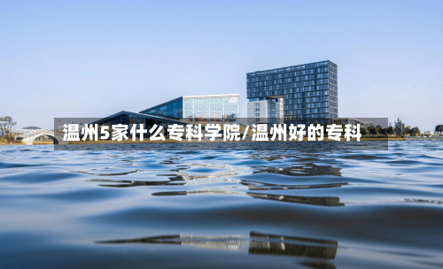 温州5家什么专科学院/温州好的专科-第2张图片