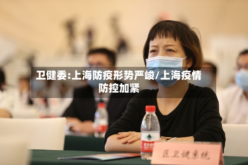 卫健委:上海防疫形势严峻/上海疫情防控加紧