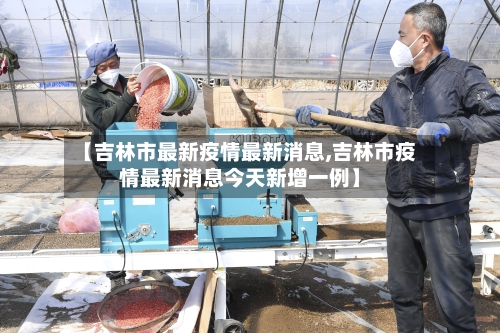 【吉林市最新疫情最新消息,吉林市疫情最新消息今天新增一例】