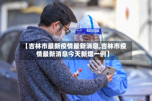 【吉林市最新疫情最新消息,吉林市疫情最新消息今天新增一例】-第3张图片