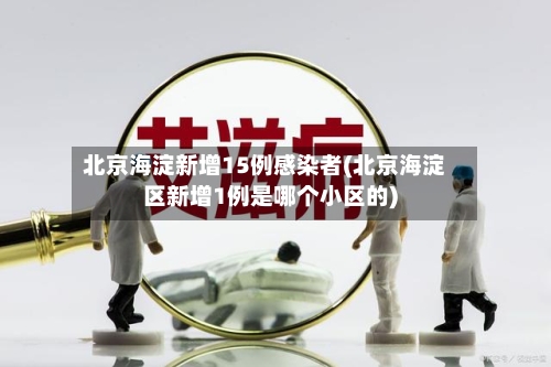 北京海淀新增15例感染者(北京海淀区新增1例是哪个小区的)-第3张图片