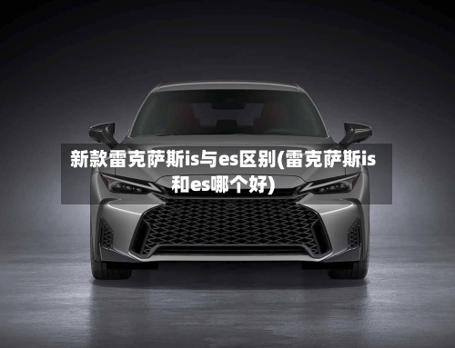 新款雷克萨斯is与es区别(雷克萨斯is和es哪个好)-第1张图片