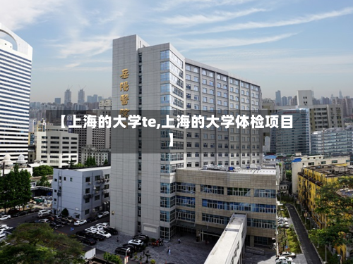 【上海的大学te,上海的大学体检项目】-第1张图片