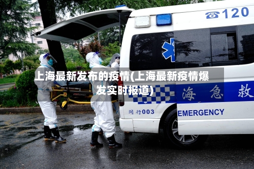 上海最新发布的疫情(上海最新疫情爆发实时报道)